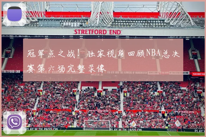 冠军点之战！独家视角回顾NBA总决赛第六场完整录像