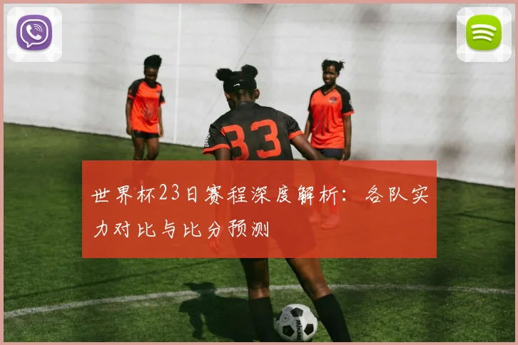 世界杯23日赛程深度解析：各队实力对比与比分预测