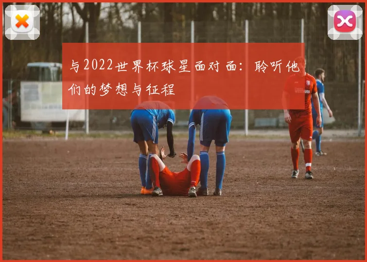 与2022世界杯球星面对面：聆听他们的梦想与征程