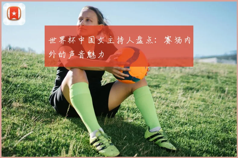 世界杯中国女主持人盘点：赛场内外的声音魅力