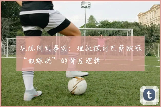 从规则到事实：理性探讨巴萨欧冠“假球说”的背后逻辑