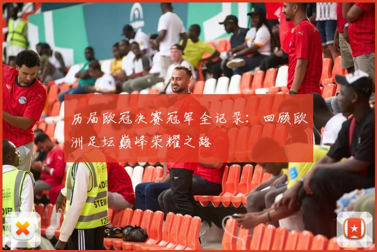 历届欧冠决赛冠军全记录：回顾欧洲足坛巅峰荣耀之路