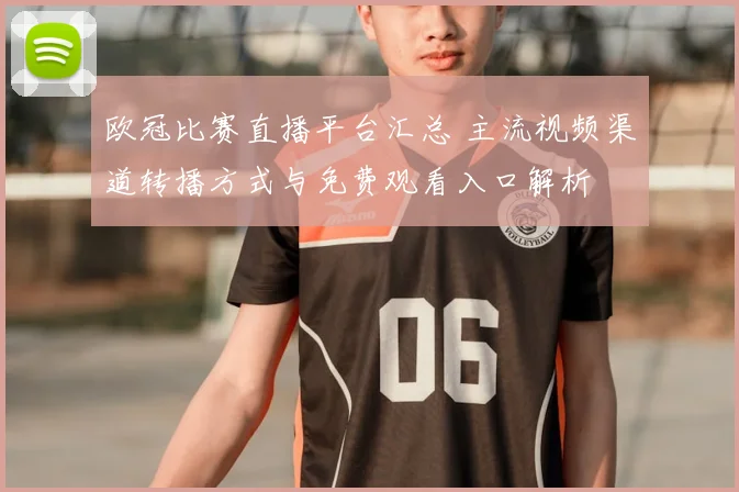 欧冠比赛直播平台汇总 主流视频渠道转播方式与免费观看入口解析