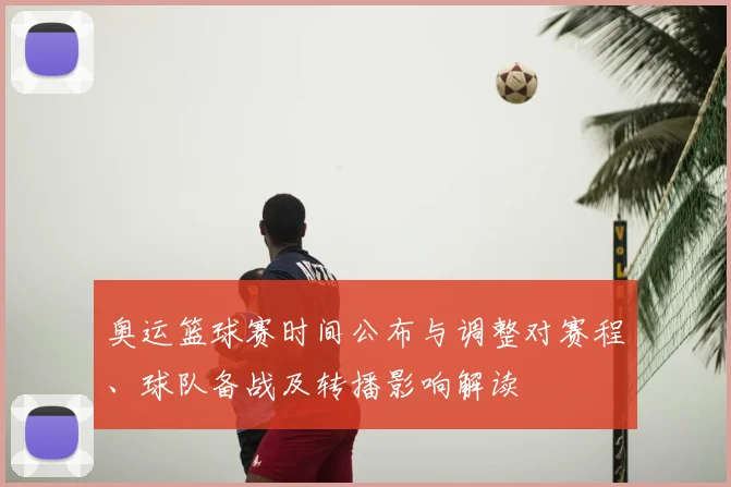 奥运篮球赛时间公布与调整对赛程、球队备战及转播影响解读