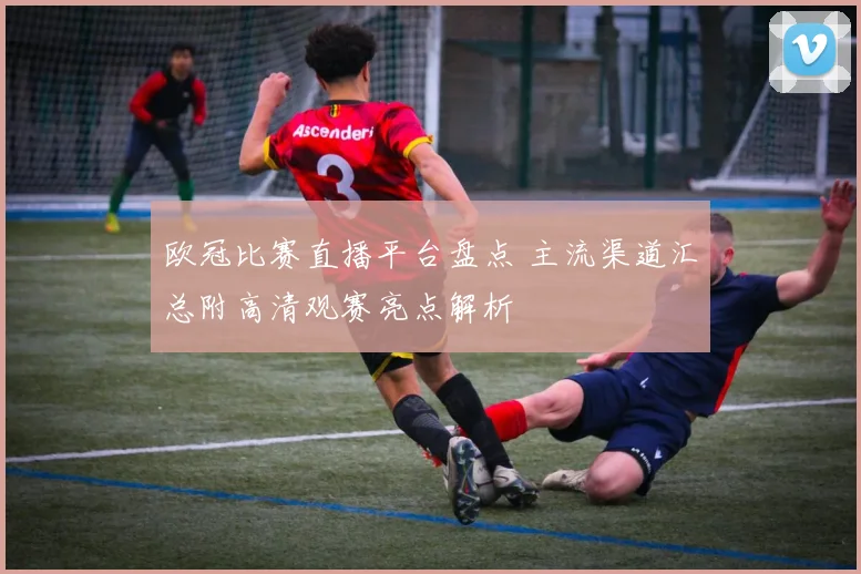 欧冠比赛直播平台盘点 主流渠道汇总附高清观赛亮点解析