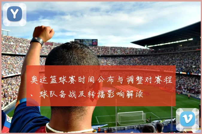 奥运篮球赛时间公布与调整对赛程、球队备战及转播影响解读