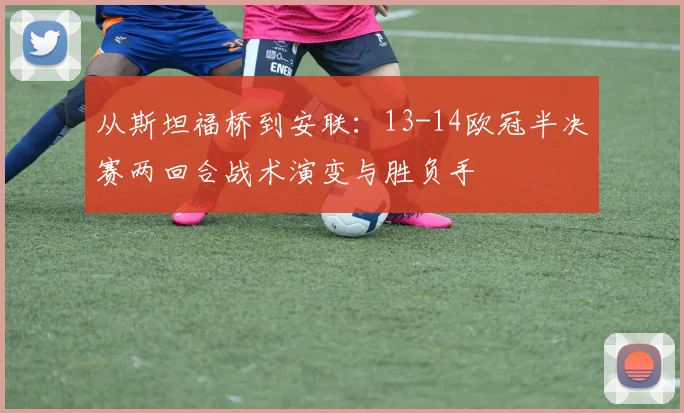 从斯坦福桥到安联：13-14欧冠半决赛两回合战术演变与胜负手