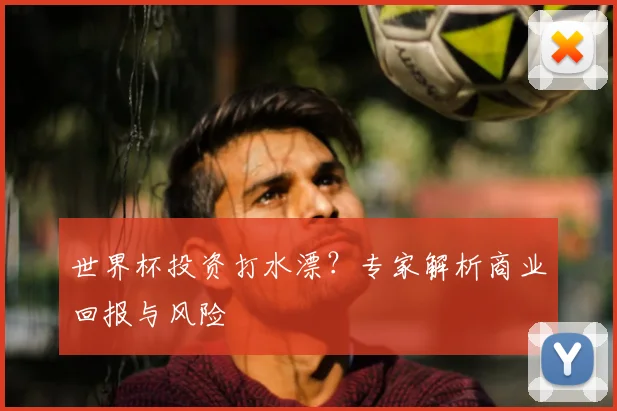 世界杯投资打水漂？专家解析商业回报与风险