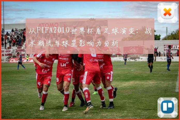 从FIFA2010世界杯看足球演变：战术潮流与球星影响力分析