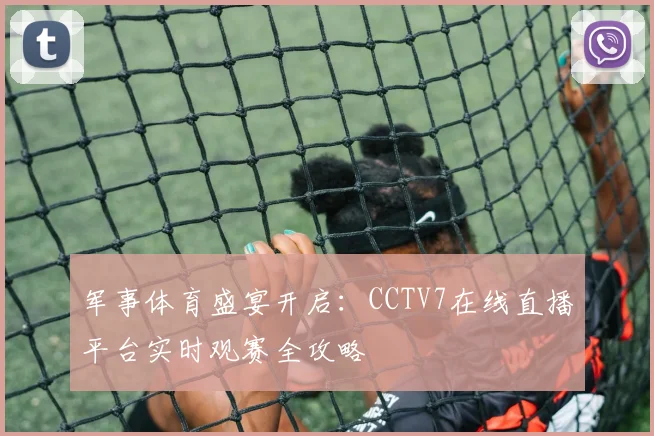 军事体育盛宴开启:CCTV7在线直播平台实时观赛全攻略