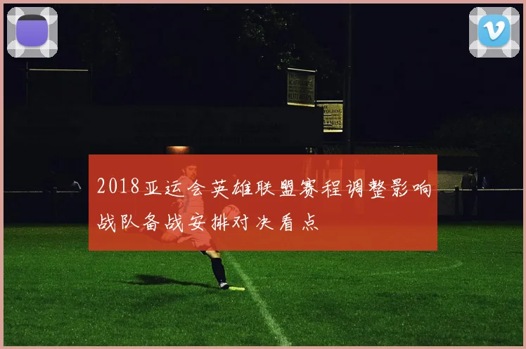 2018亚运会英雄联盟赛程调整影响战队备战安排对决看点