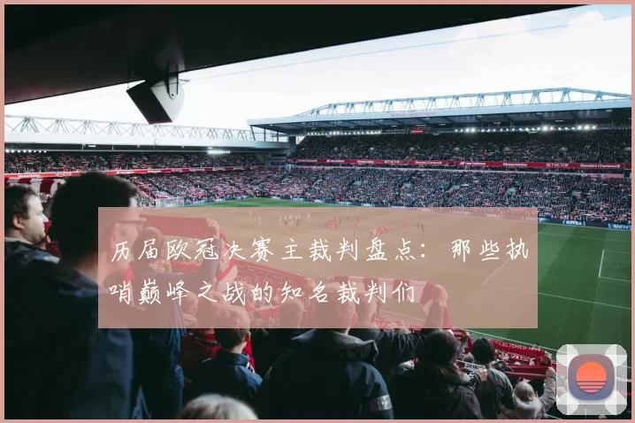 历届欧冠决赛主裁判盘点：那些执哨巅峰之战的知名裁判们