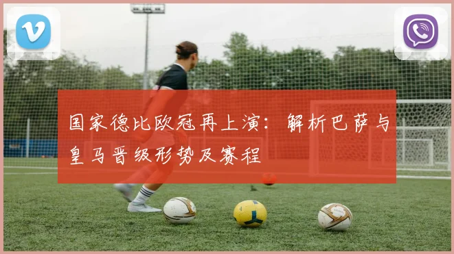 国家德比欧冠再上演：解析巴萨与皇马晋级形势及赛程