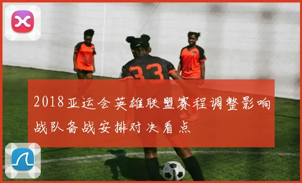 2018亚运会英雄联盟赛程调整影响战队备战安排对决看点