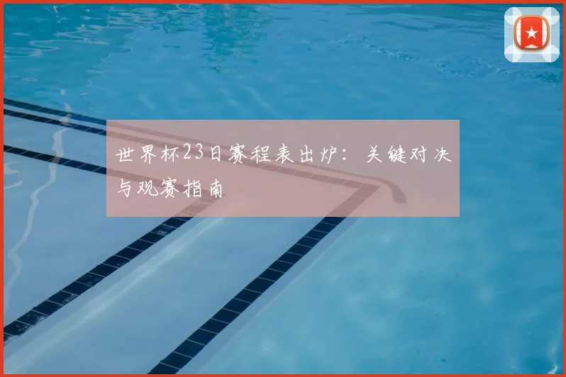 世界杯23日赛程表出炉：关键对决与观赛指南