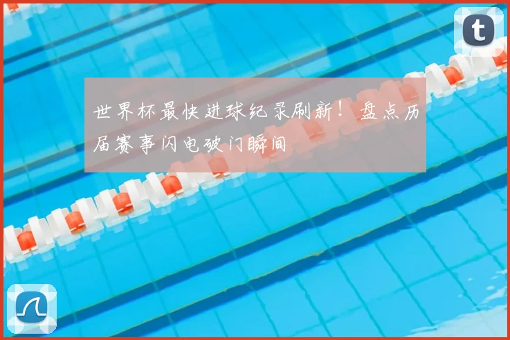 世界杯最快进球纪录刷新！盘点历届赛事闪电破门瞬间
