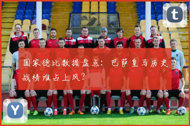 国家德比数据盘点：巴萨皇马历史战绩谁占上风？