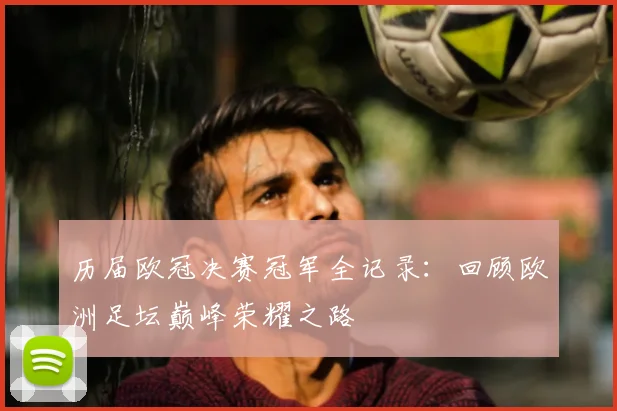 历届欧冠决赛冠军全记录：回顾欧洲足坛巅峰荣耀之路