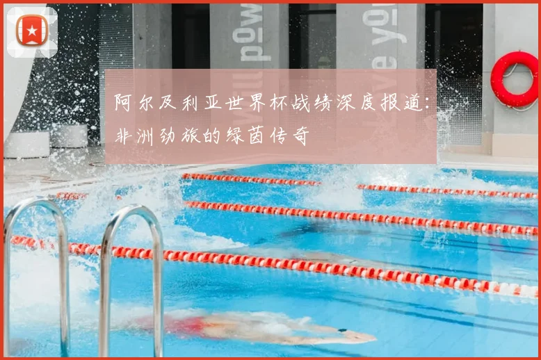 阿尔及利亚世界杯战绩深度报道：非洲劲旅的绿茵传奇