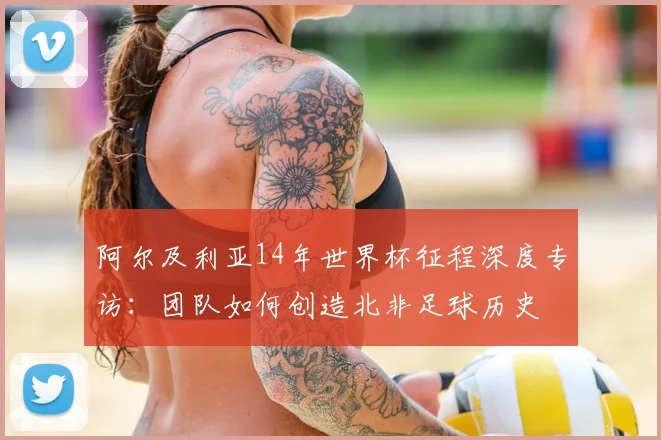 阿尔及利亚14年世界杯征程深度专访：团队如何创造北非足球历史