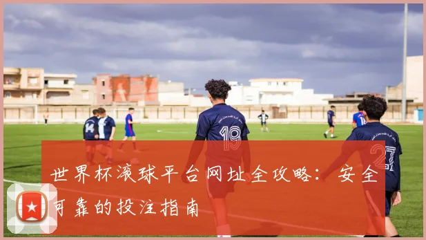 世界杯滚球平台网址全攻略:安全可靠的投注指南