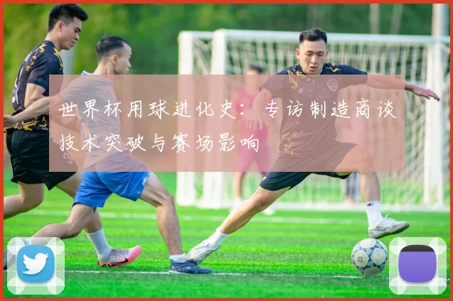 世界杯用球进化史：专访制造商谈技术突破与赛场影响
