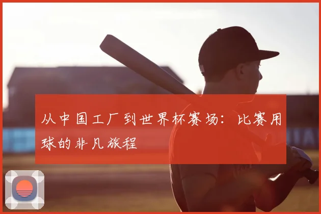 从中国工厂到世界杯赛场：比赛用球的非凡旅程