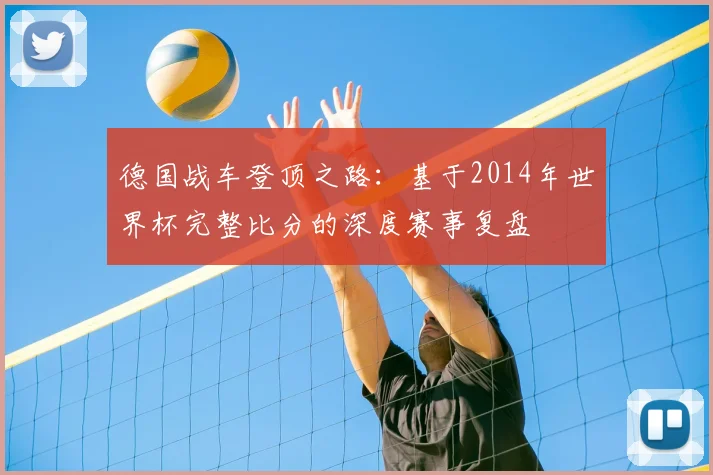 德国战车登顶之路:基于2014年世界杯完整比分的深度赛事复盘