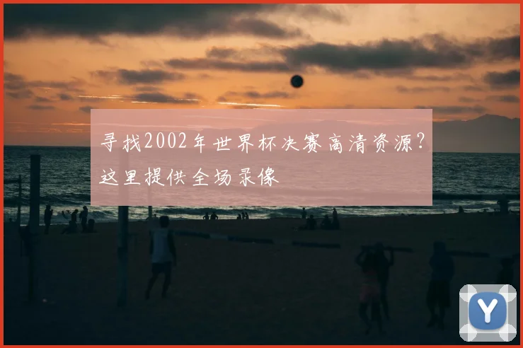 寻找2002年世界杯决赛高清资源？这里提供全场录像