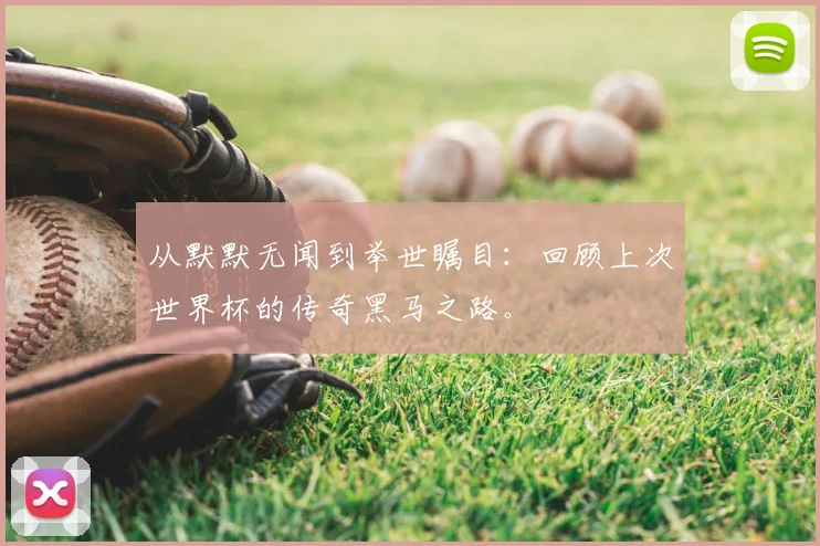 从默默无闻到举世瞩目:回顾上次世界杯的传奇黑马之路。