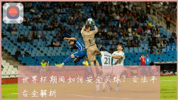 世界杯期间如何安全买球?合法平台全解析