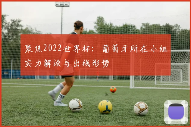 聚焦2022世界杯:葡萄牙所在小组实力解读与出线形势
