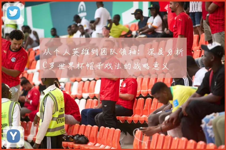 从个人英雄到团队领袖：深度分析C罗世界杯帽子戏法的战略意义