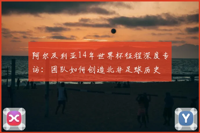 阿尔及利亚14年世界杯征程深度专访：团队如何创造北非足球历史