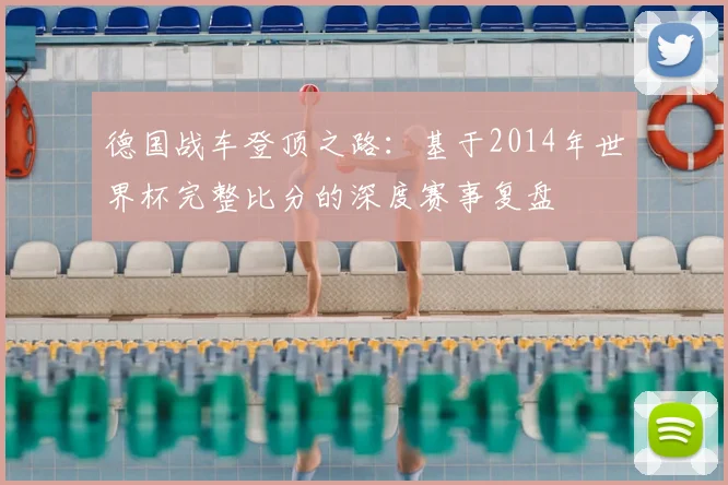 德国战车登顶之路:基于2014年世界杯完整比分的深度赛事复盘
