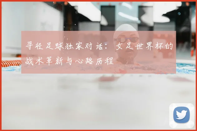 寻径足球独家对话：女足世界杯的战术革新与心路历程