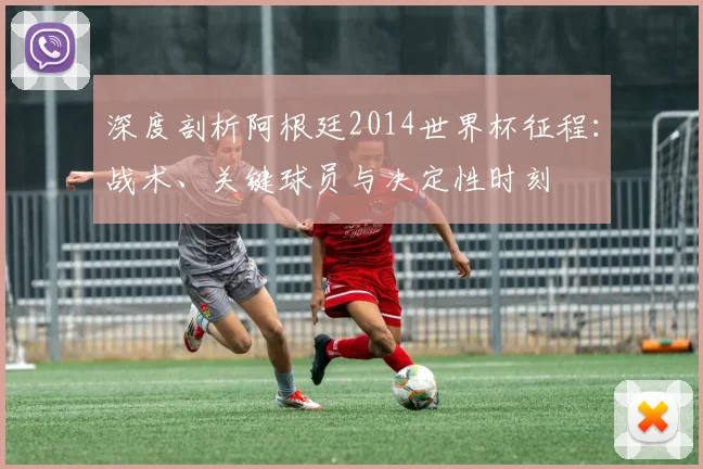 深度剖析阿根廷2014世界杯征程：战术、关键球员与决定性时刻