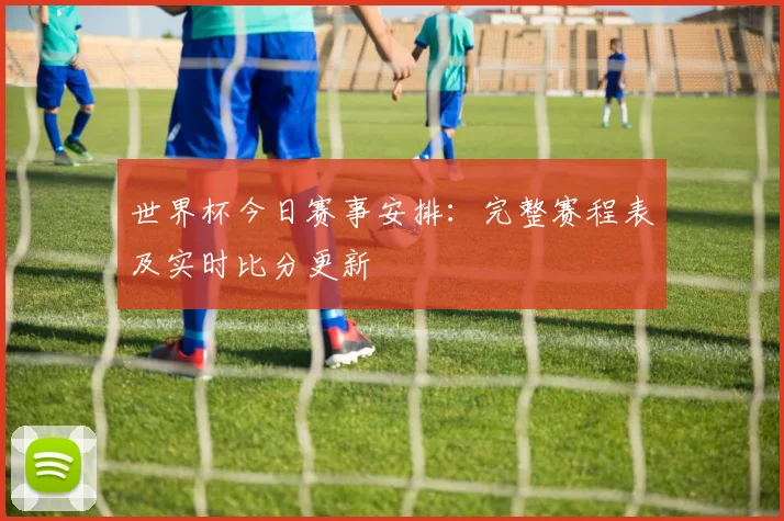 世界杯今日赛事安排:完整赛程表及实时比分更新