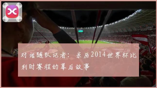 对话随队记者:亲历2014世界杯比利时赛程的幕后故事