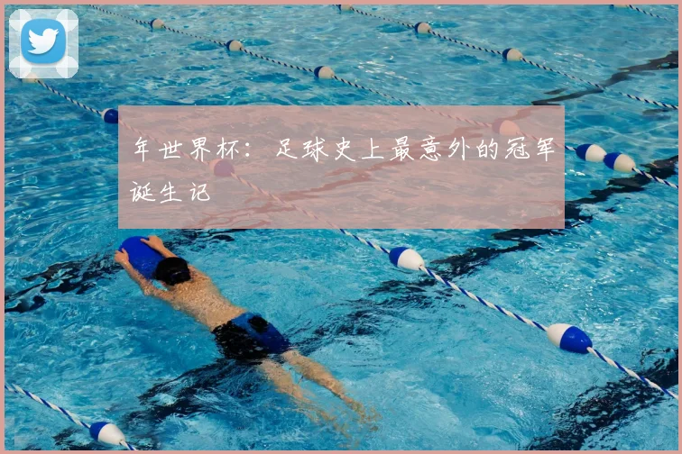 年世界杯:足球史上最意外的冠军诞生记