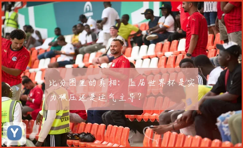 比分图里的真相:上届世界杯是实力碾压还是运气主导?