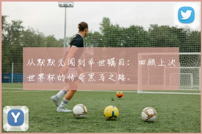 从默默无闻到举世瞩目:回顾上次世界杯的传奇黑马之路。