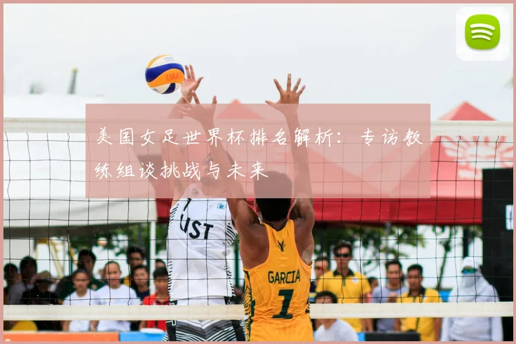 美国女足世界杯排名解析:专访教练组谈挑战与未来