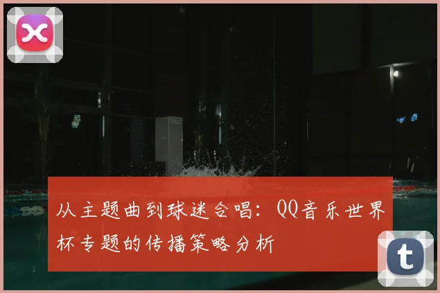 从主题曲到球迷合唱：QQ音乐世界杯专题的传播策略分析