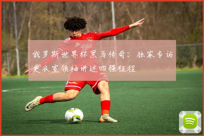 俄罗斯世界杯黑马传奇：独家专访更衣室领袖讲述四强征程