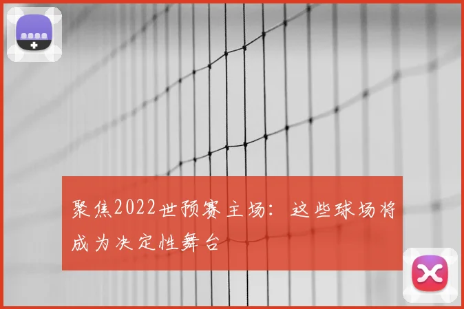 聚焦2022世预赛主场:这些球场将成为决定性舞台
