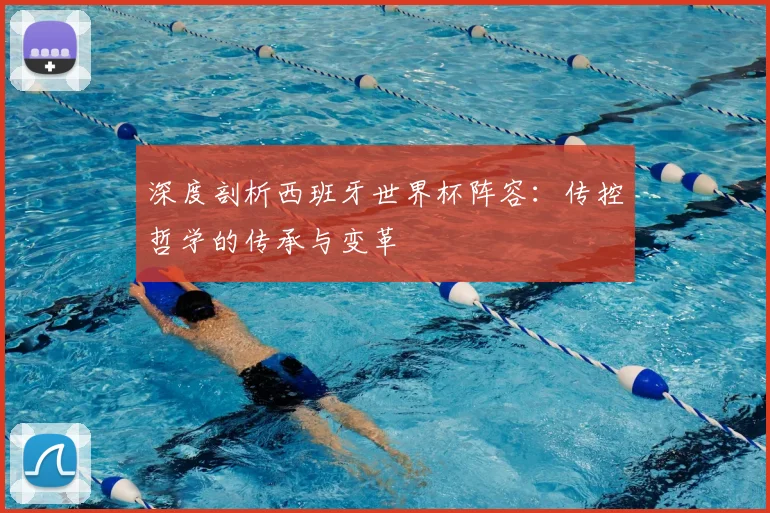 深度剖析西班牙世界杯阵容：传控哲学的传承与变革
