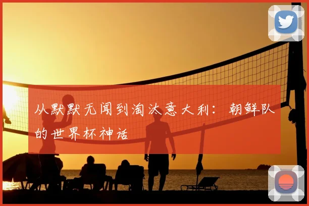 从默默无闻到淘汰意大利:朝鲜队的世界杯神话