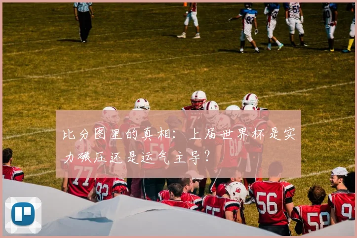 比分图里的真相:上届世界杯是实力碾压还是运气主导?