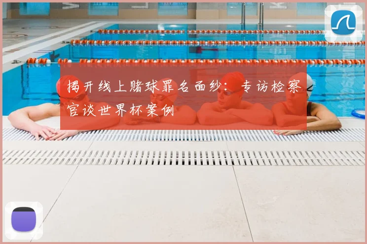 揭开线上赌球罪名面纱：专访检察官谈世界杯案例